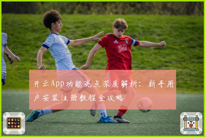 开云App功能亮点深度解析：新手用户安装注册教程全攻略