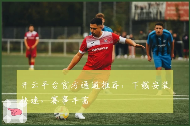 开云平台官方通道推荐，下载安装快速，赛事丰富
