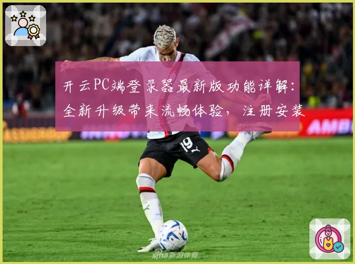 开云PC端登录器最新版功能详解:全新升级带来流畅体验,注册安装教程一网打尽