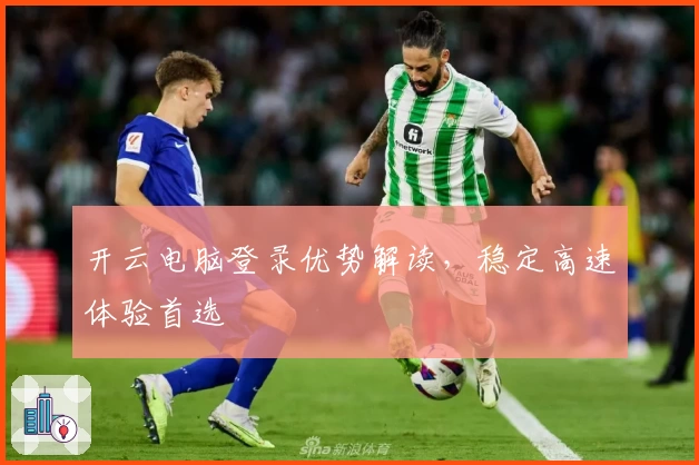 开云电脑登录优势解读，稳定高速体验首选