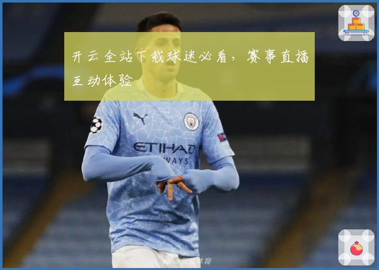 开云全站下载球迷必看，赛事直播互动体验