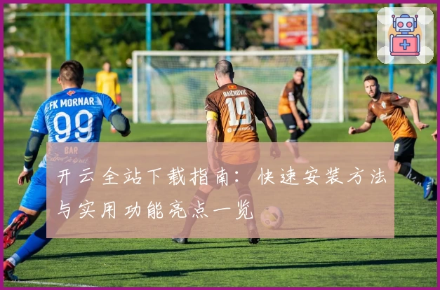 开云全站下载指南:快速安装方法与实用功能亮点一览