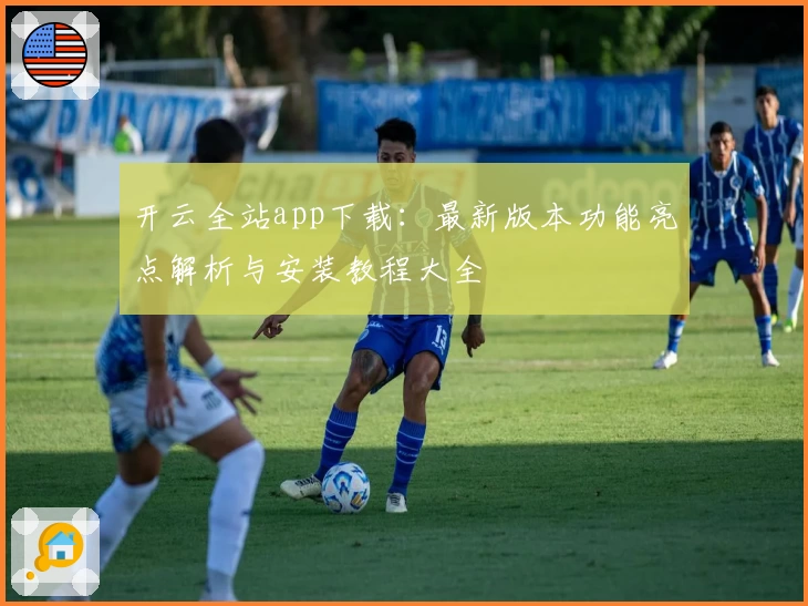 开云全站app下载：最新版本功能亮点解析与安装教程大全