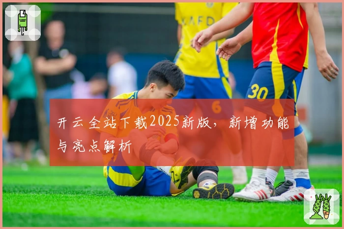 开云全站下载2025新版，新增功能与亮点解析
