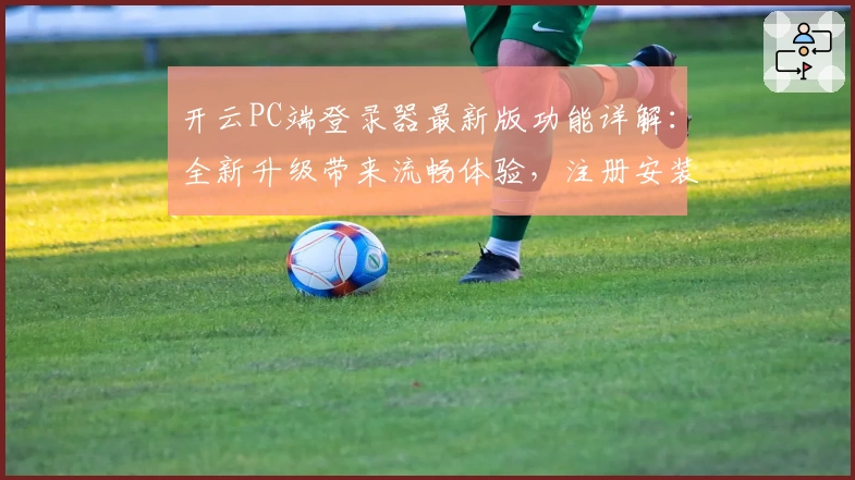开云PC端登录器最新版功能详解:全新升级带来流畅体验,注册安装教程一网打尽