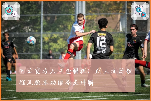 开云官方入口全解析：新人注册教程及版本功能亮点详解