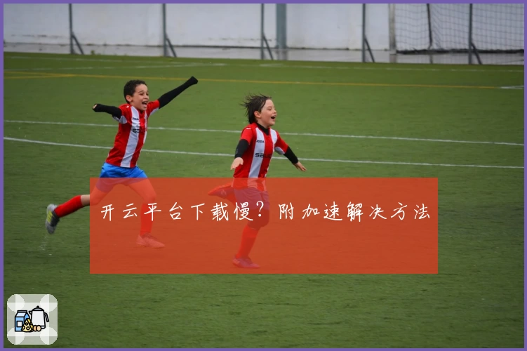 开云平台下载慢？附加速解决方法