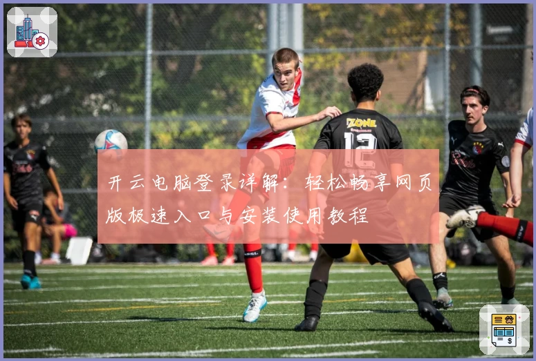 开云电脑登录详解：轻松畅享网页版极速入口与安装使用教程