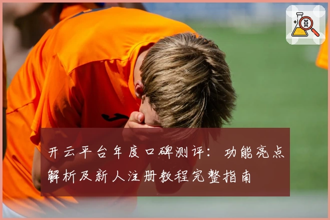 开云平台年度口碑测评：功能亮点解析及新人注册教程完整指南