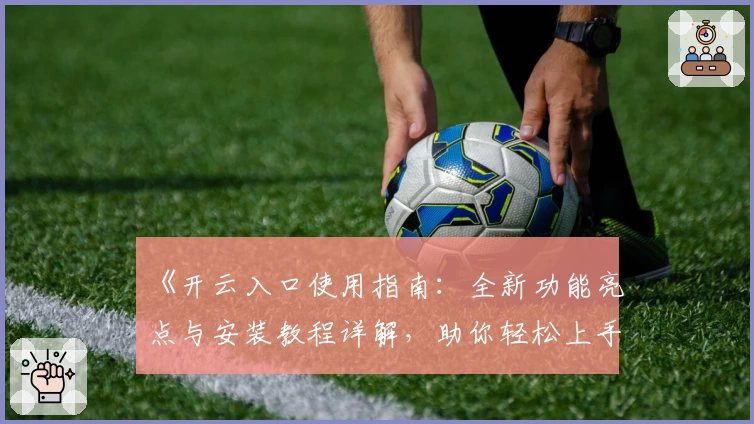 《开云入口使用指南：全新功能亮点与安装教程详解，助你轻松上手》