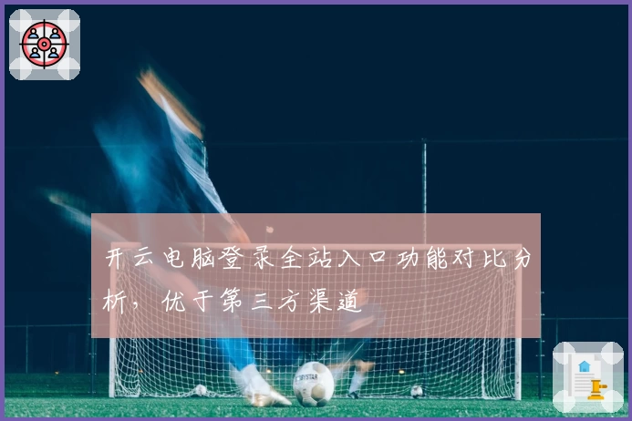 开云电脑登录全站入口功能对比分析，优于第三方渠道
