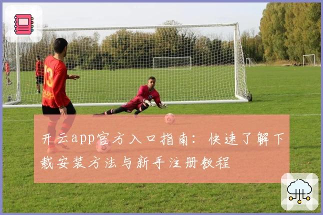 开云app官方入口指南：快速了解下载安装方法与新手注册教程
